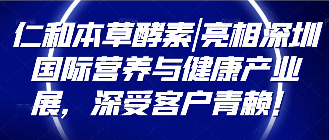 仁和本草酵素|亮相深圳国际营养与健康产业展，深受客户青睐！