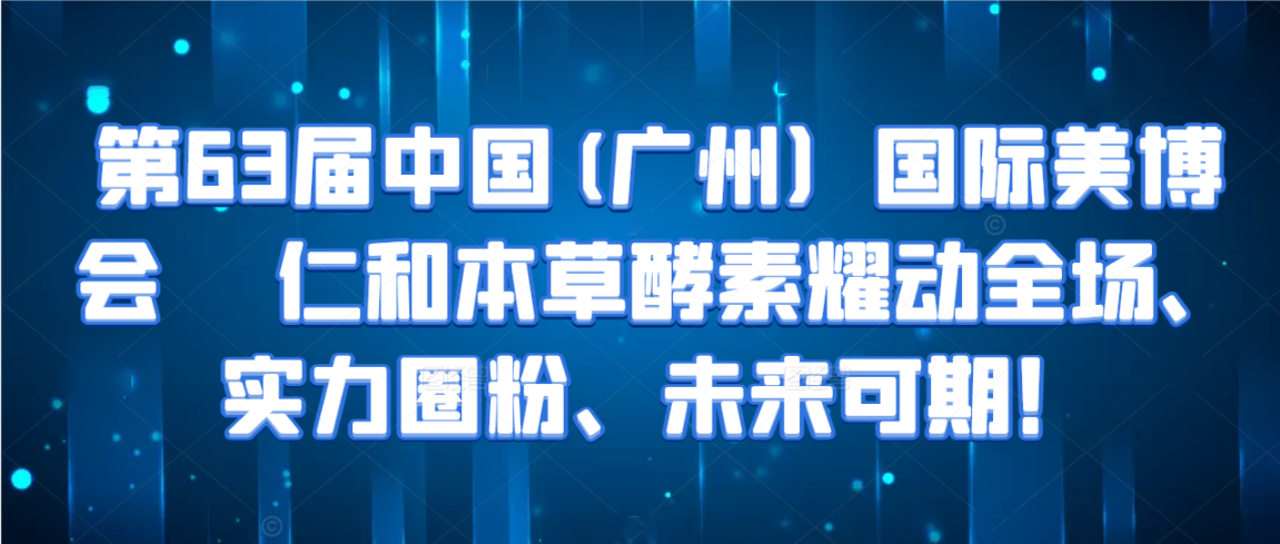 第63届中国(广州）国际美博会 || 仁和本草酵素耀动全场、实力圈粉、未来可期！